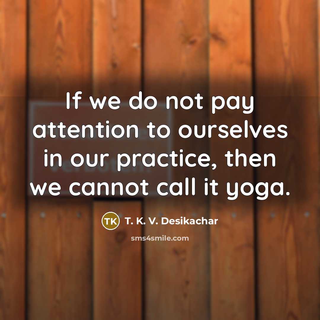 “If we do not pay attention to ourselves in our practice, then we cannot call it yoga.” quote by T. K. V. Desikachar