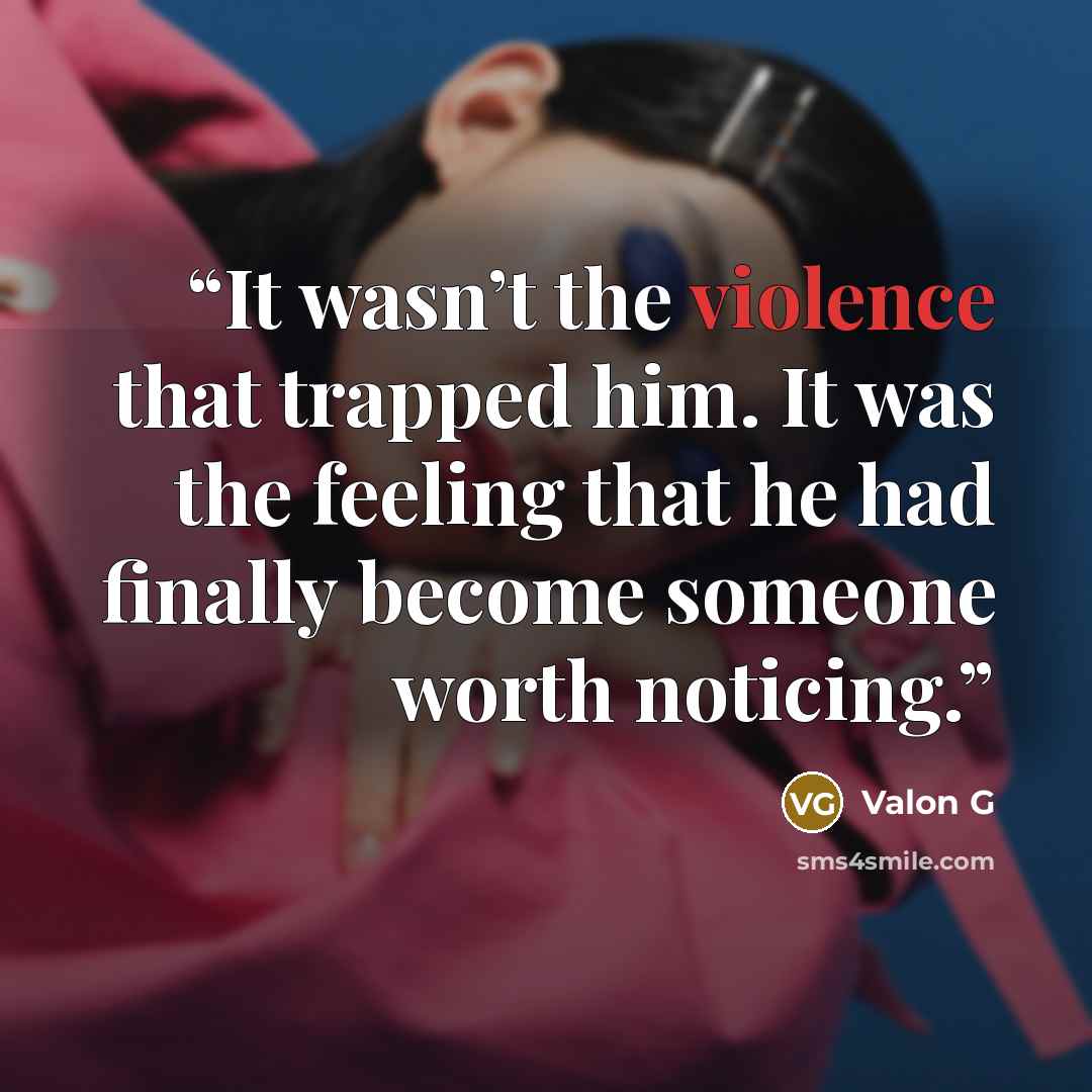 “It wasn’t the violence that trapped him. It was the feeling that he had finally become someone worth noticing.” quote by Valon G