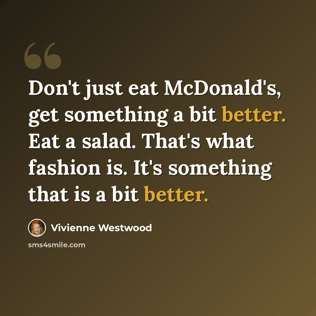 “Don't just eat McDonald's, get something a bit better. Eat a salad. That's what fashion is. It's something that is a bit better.” quote by Vivienne Westwood
