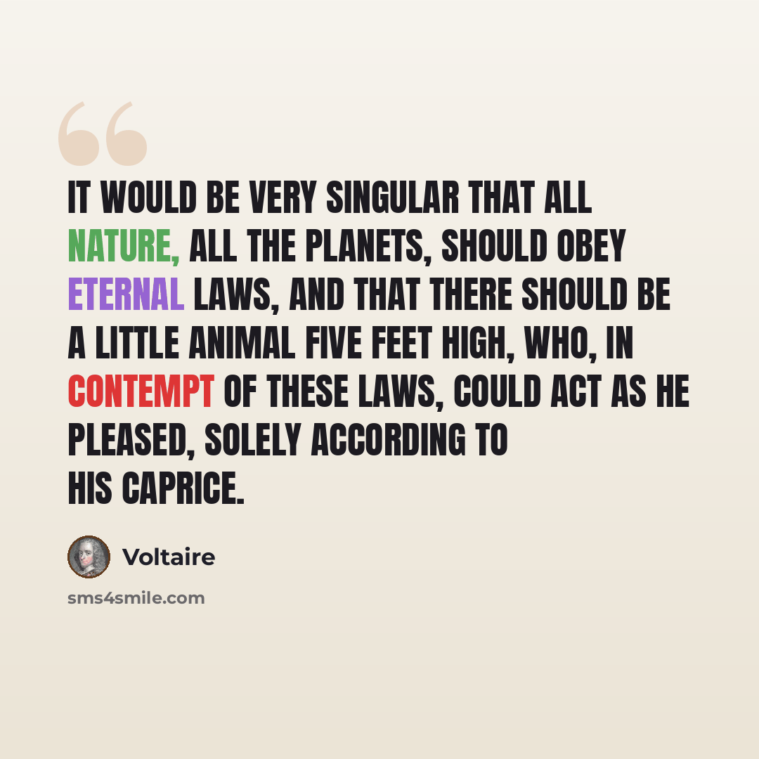 “It would be very singular that all nature, all the planets, should obey eternal laws, and that there should be a little animal five feet high, who, in contempt of these laws, could act as he pleased, solely according to his caprice.” quote by Voltaire