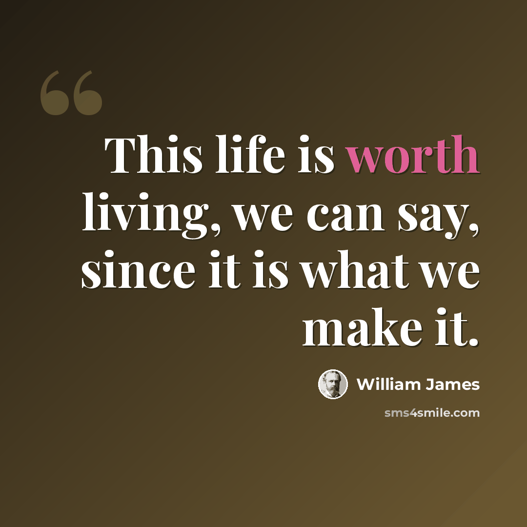 “This life is worth living, we can say, since it is what we make it.” quote by William James