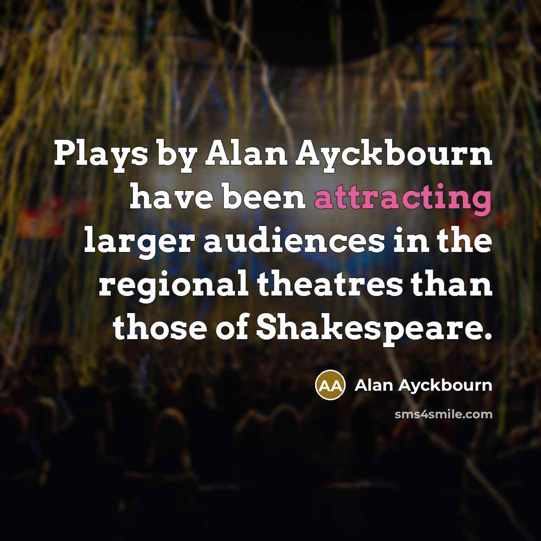 “Plays by Alan Ayckbourn have been attracting larger audiences in the regional theatres than those of Shakespeare.” quote by Alan Ayckbourn