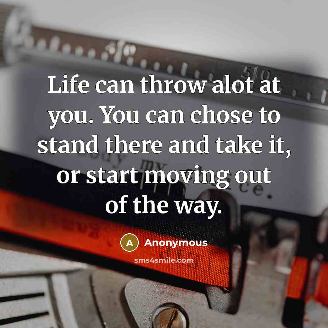 “Life can throw alot at you. You can chose to stand there and take it, or start moving out of the way.” quote by Anonymous