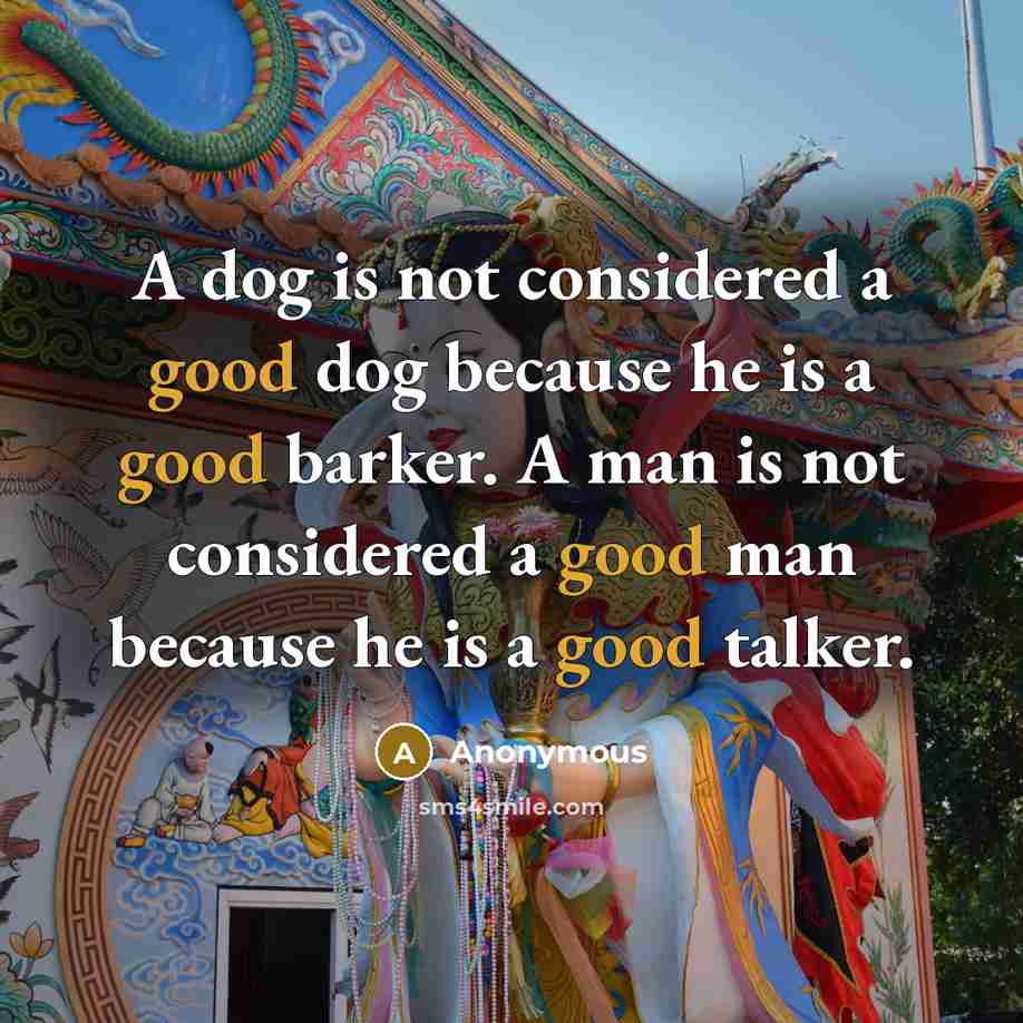 “A dog is not considered a good dog because he is a good barker. A man is not considered a good man because he is a good talker.” quote by Anonymous