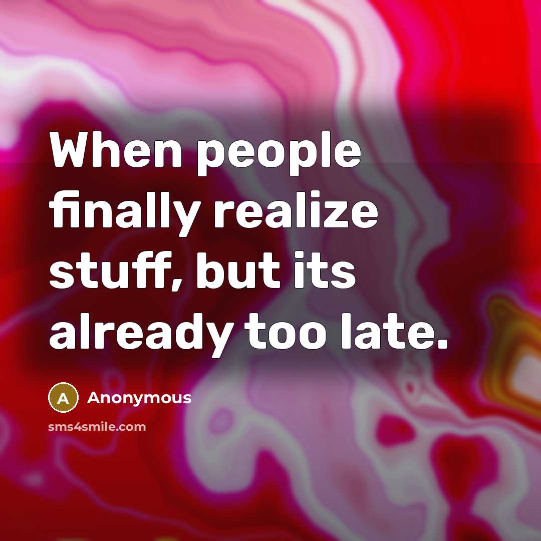 “When people finally realize stuff, but its already too late.” quote by Anonymous