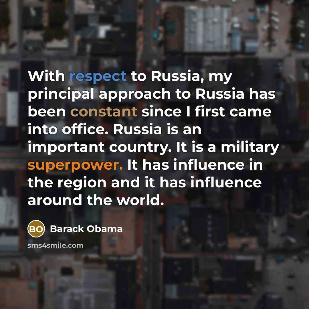 “With respect to Russia, my principal approach to Russia has been constant since I first came into office. Russia is an important country. It is a military superpower. It has influence in the region and it has influence around the world.” quote by Barack Obama