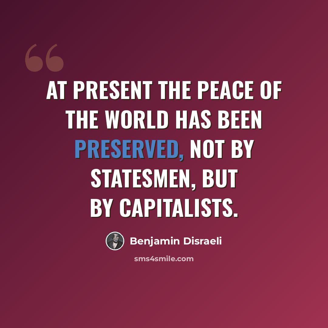 “At present the peace of the world has been preserved, not by statesmen, but by capitalists.” quote by Benjamin Disraeli