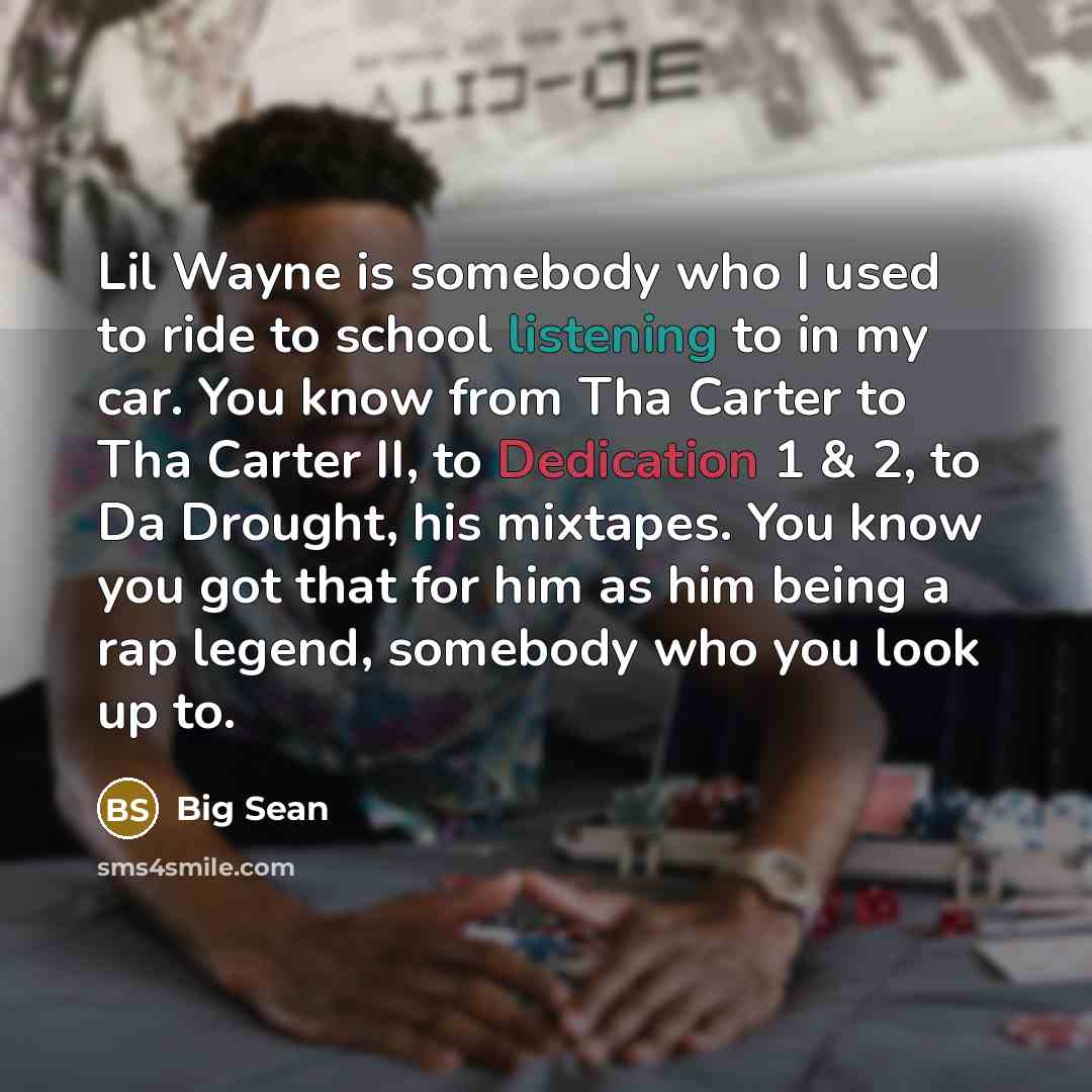 “Lil Wayne is somebody who I used to ride to school listening to in my car. You know from Tha Carter to Tha Carter II, to Dedication 1 & 2, to Da Drought, his mixtapes. You know you got that for him as him being a rap legend, somebody who you look up to.” quote by Big Sean