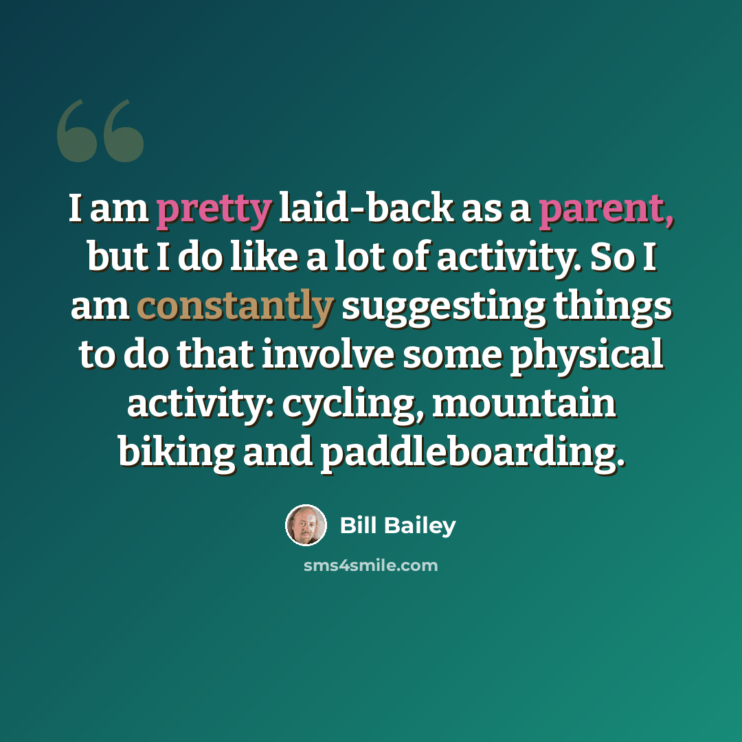 “I am pretty laid-back as a parent, but I do like a lot of activity. So I am constantly suggesting things to do that involve some physical activity: cycling, mountain biking and paddleboarding.” quote by Bill Bailey
