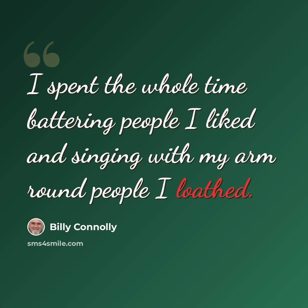 “I spent the whole time battering people I liked and singing with my arm round people I loathed.” quote by Billy Connolly