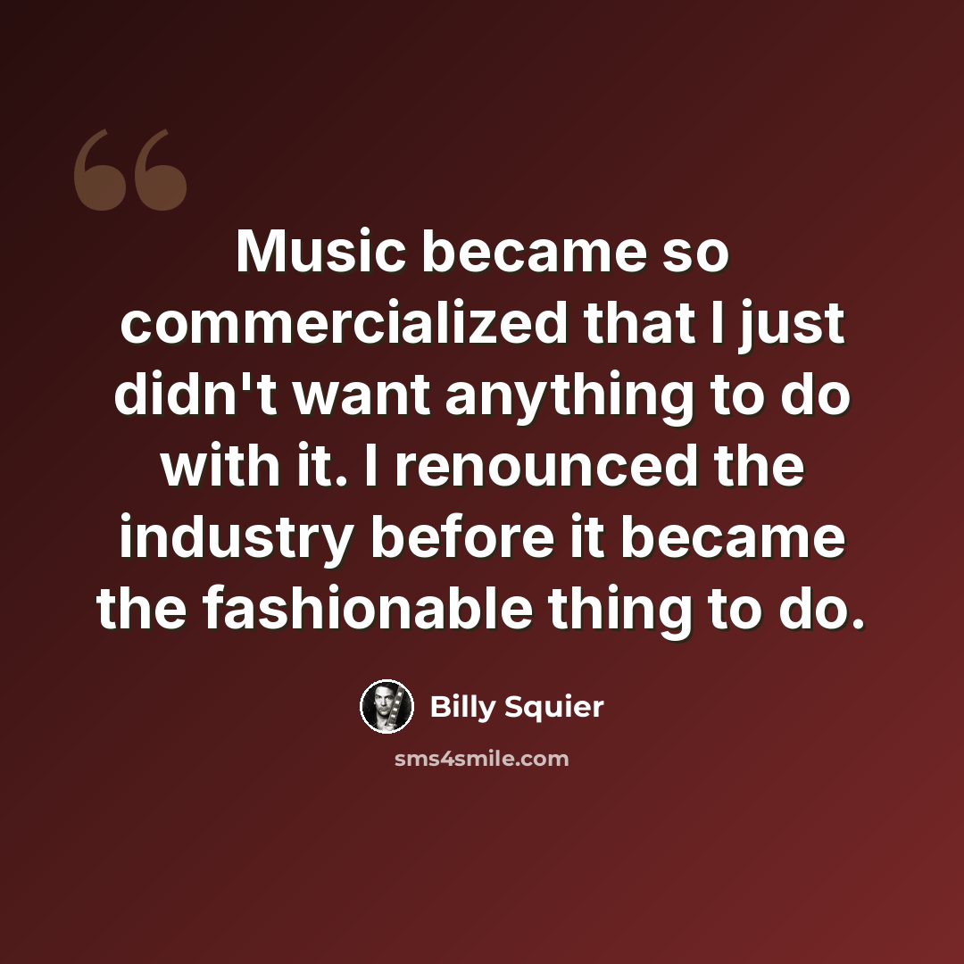 “Music became so commercialized that I just didn't want anything to do with it. I renounced the industry before it became the fashionable thing to do.” quote by Billy Squier