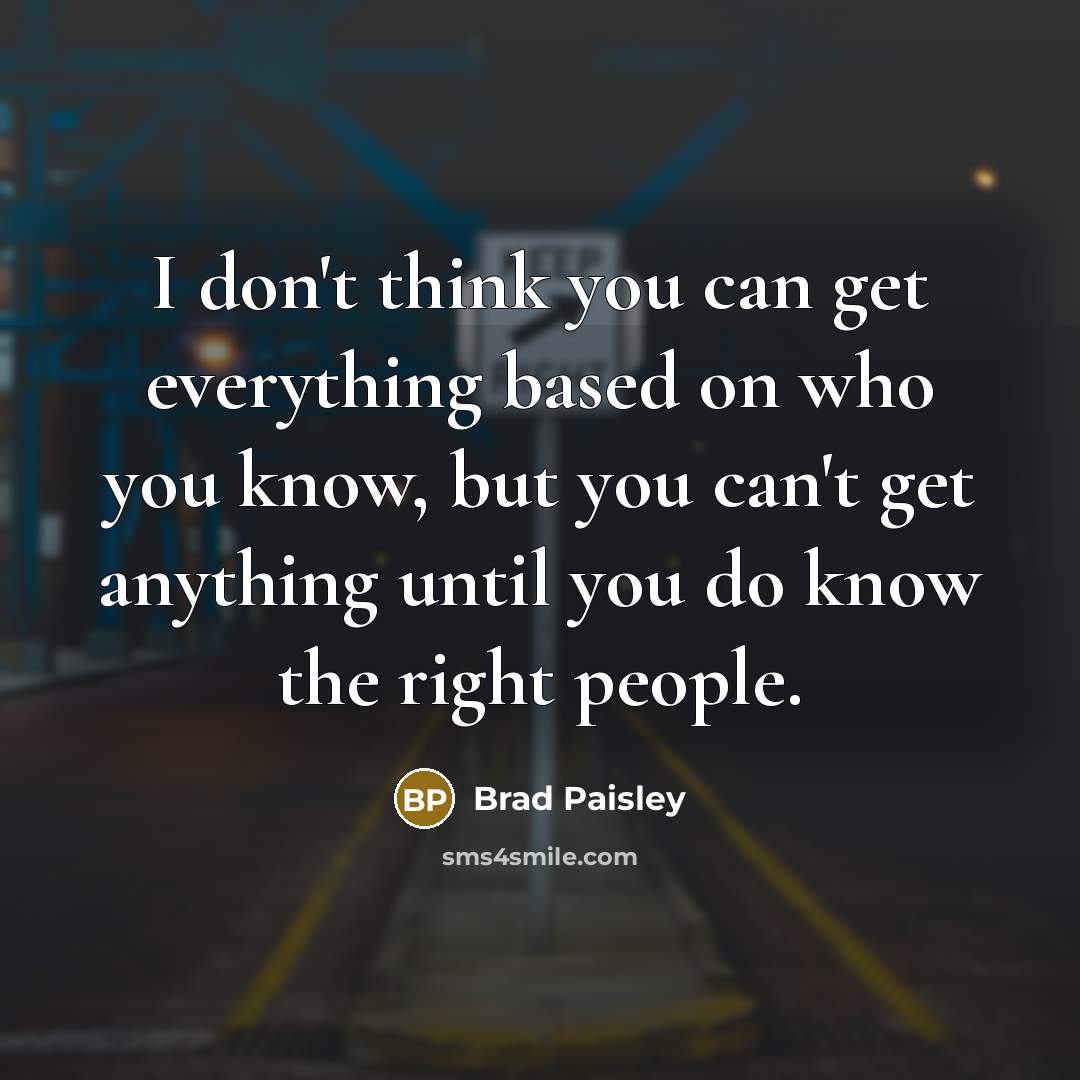 “I don't think you can get everything based on who you know, but you can't get anything until you do know the right people.” quote by Brad Paisley
