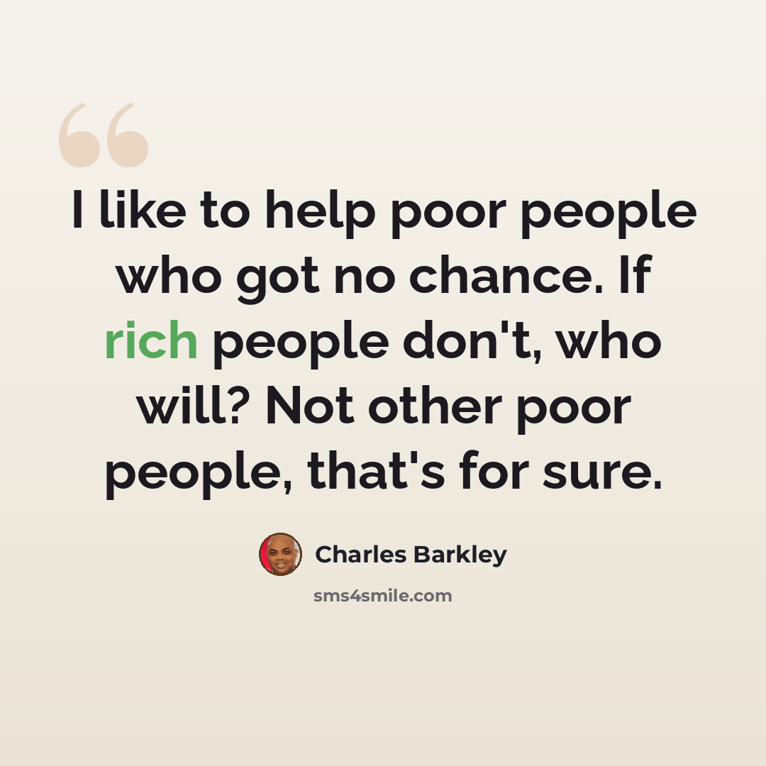 “I like to help poor people who got no chance. If rich people don't, who will? Not other poor people, that's for sure.” quote by Charles Barkley