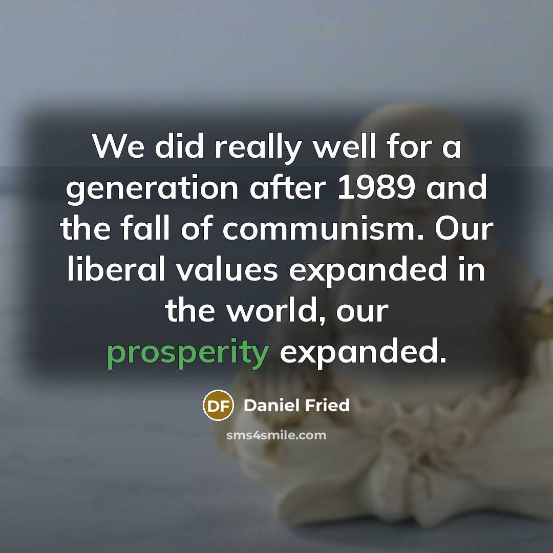 “We did really well for a generation after 1989 and the fall of communism. Our liberal values expanded in the world, our prosperity expanded.” quote by Daniel Fried
