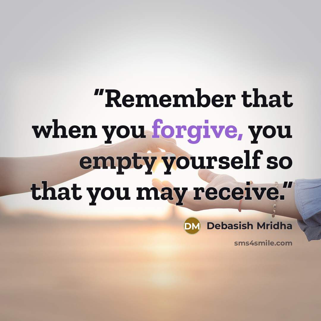 “Remember that when you forgive, you empty yourself so that you may receive.” quote by Debasish Mridha