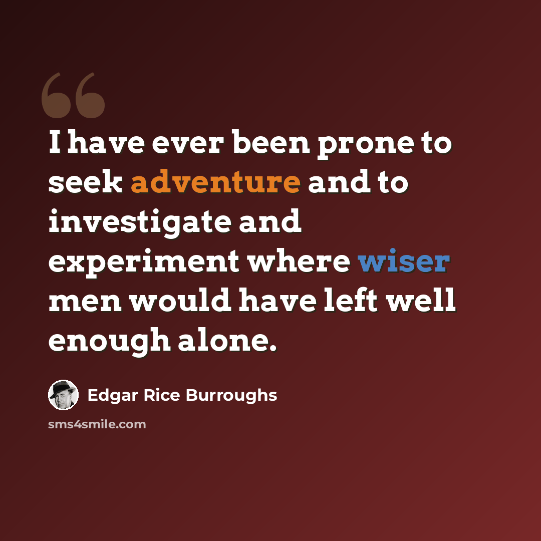 “I have ever been prone to seek adventure and to investigate and experiment where wiser men would have left well enough alone.” quote by Edgar Rice Burroughs