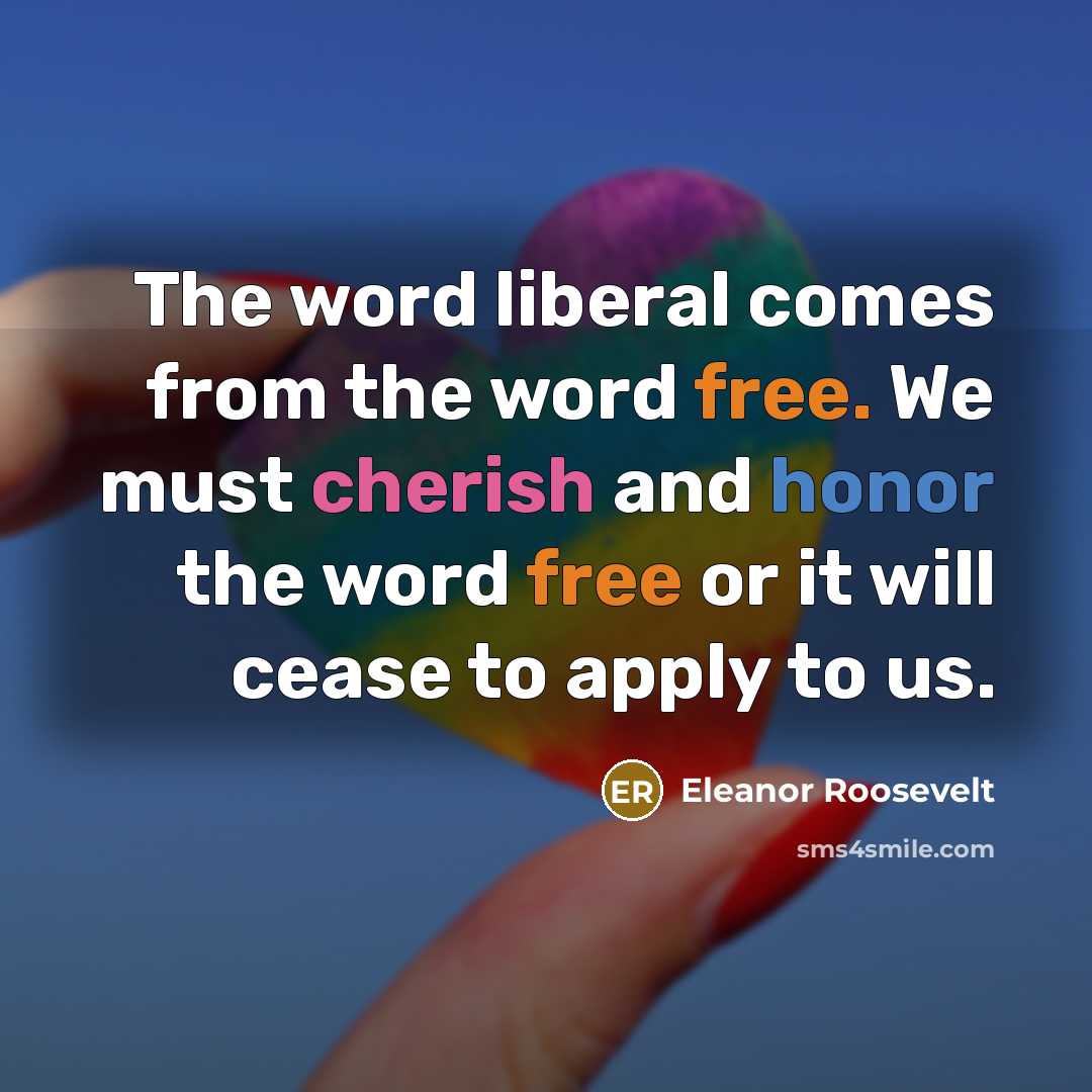 “The word liberal comes from the word free. We must cherish and honor the word free or it will cease to apply to us.” quote by Eleanor Roosevelt