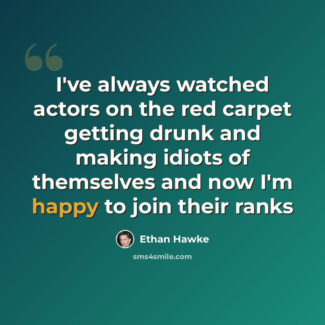 “I've always watched actors on the red carpet getting drunk and making idiots of themselves and now I'm happy to join their ranks” quote by Ethan Hawke