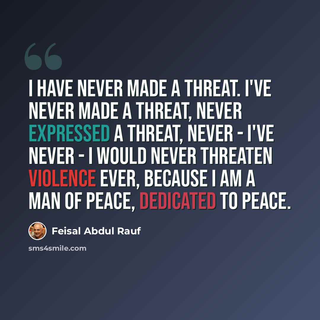 “I have never made a threat. I've never made a threat, never expressed a threat, never - I've never - I would never threaten violence ever, because I am a man of peace, dedicated to peace.” quote by Feisal Abdul Rauf