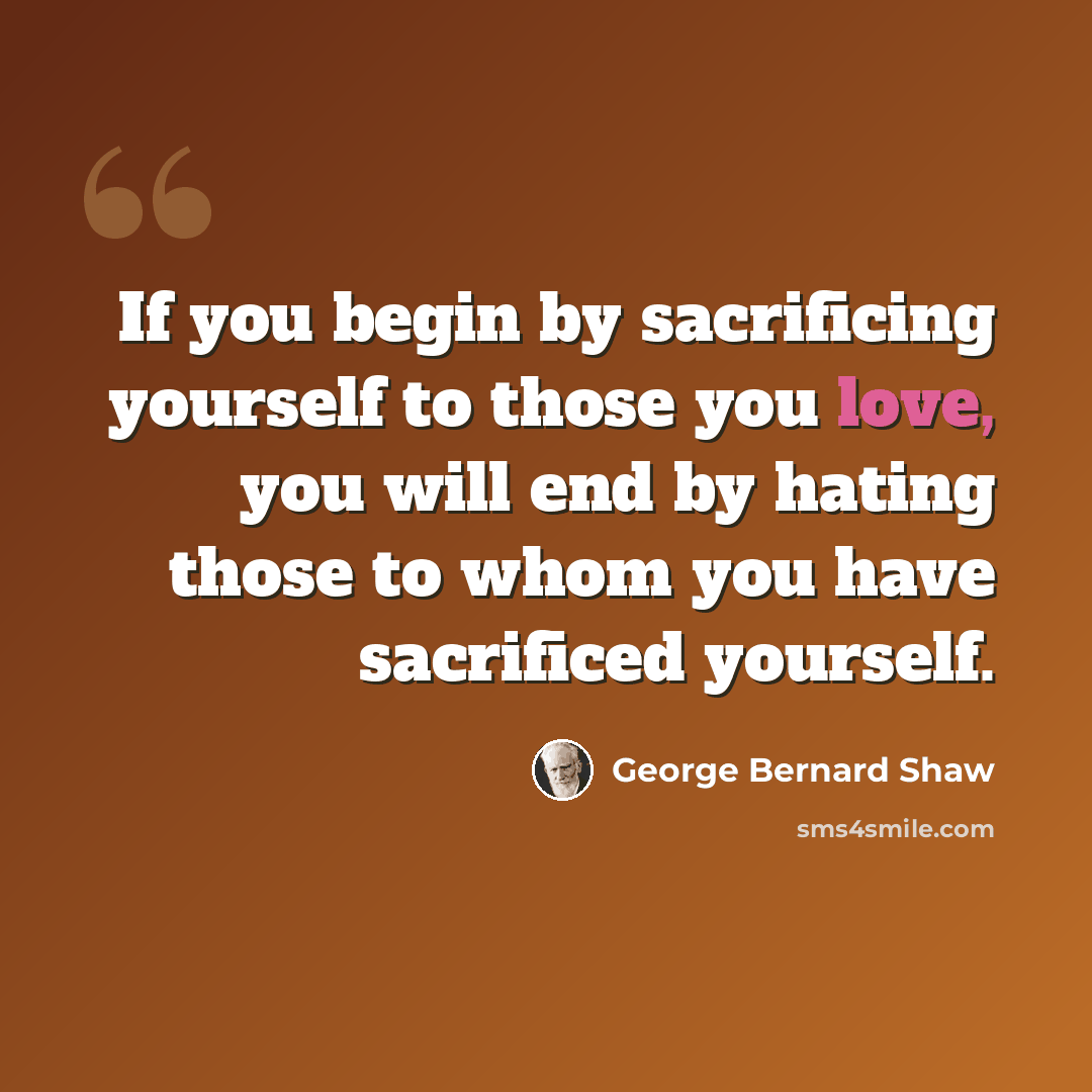 “If you begin by sacrificing yourself to those you love, you will end by hating those to whom you have sacrificed yourself.” quote by George Bernard Shaw