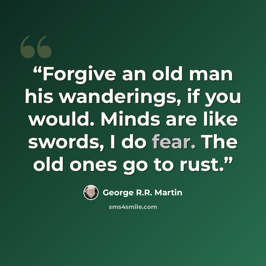 “Forgive an old man his wanderings, if you would. Minds are like swords, I do fear. The old ones go to rust.” quote by George R.R. Martin