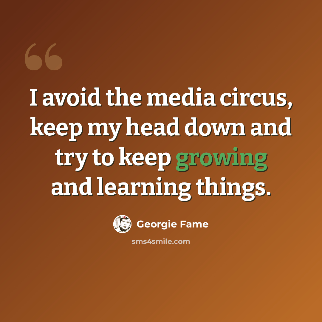 “I avoid the media circus, keep my head down and try to keep growing and learning things.” quote by Georgie Fame