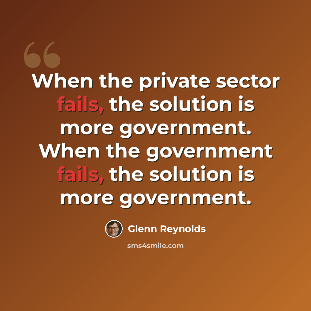 “When the private sector fails, the solution is more government. When the government fails, the solution is more government.” quote by Glenn Reynolds