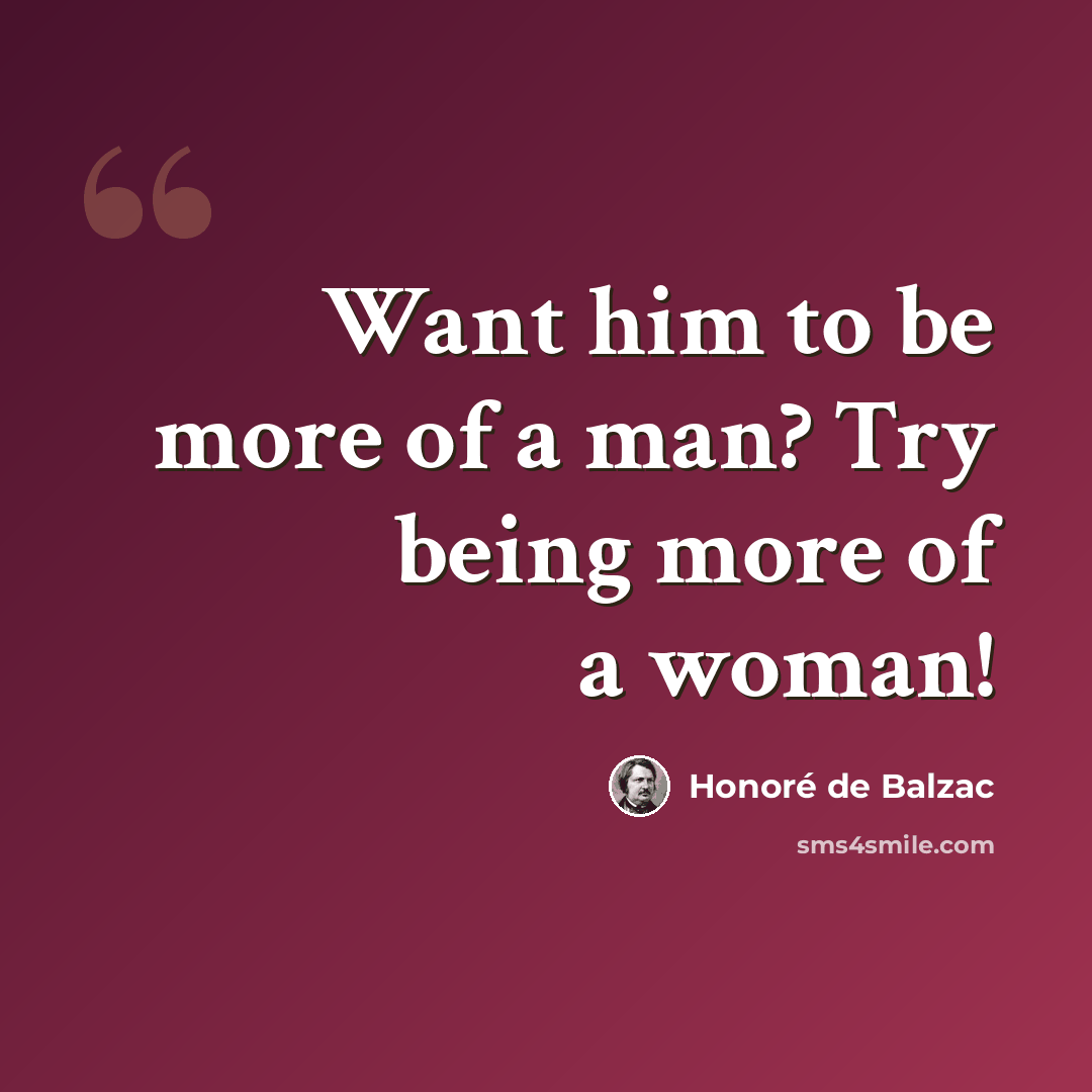 “Want him to be more of a man? Try being more of a woman!” quote by Honore de Balzac