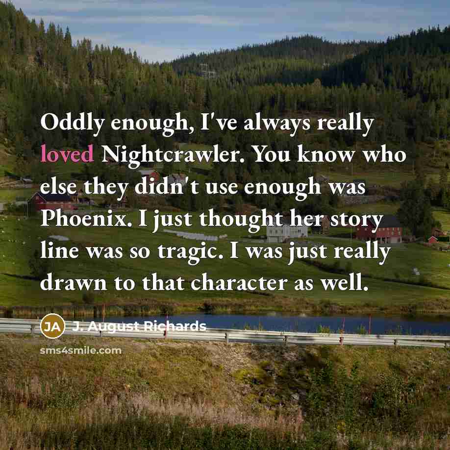 “Oddly enough, I've always really loved Nightcrawler. You know who else they didn't use enough was Phoenix. I just thought her story line was so tragic. I was just really drawn to that character as well.” quote by J. August Richards