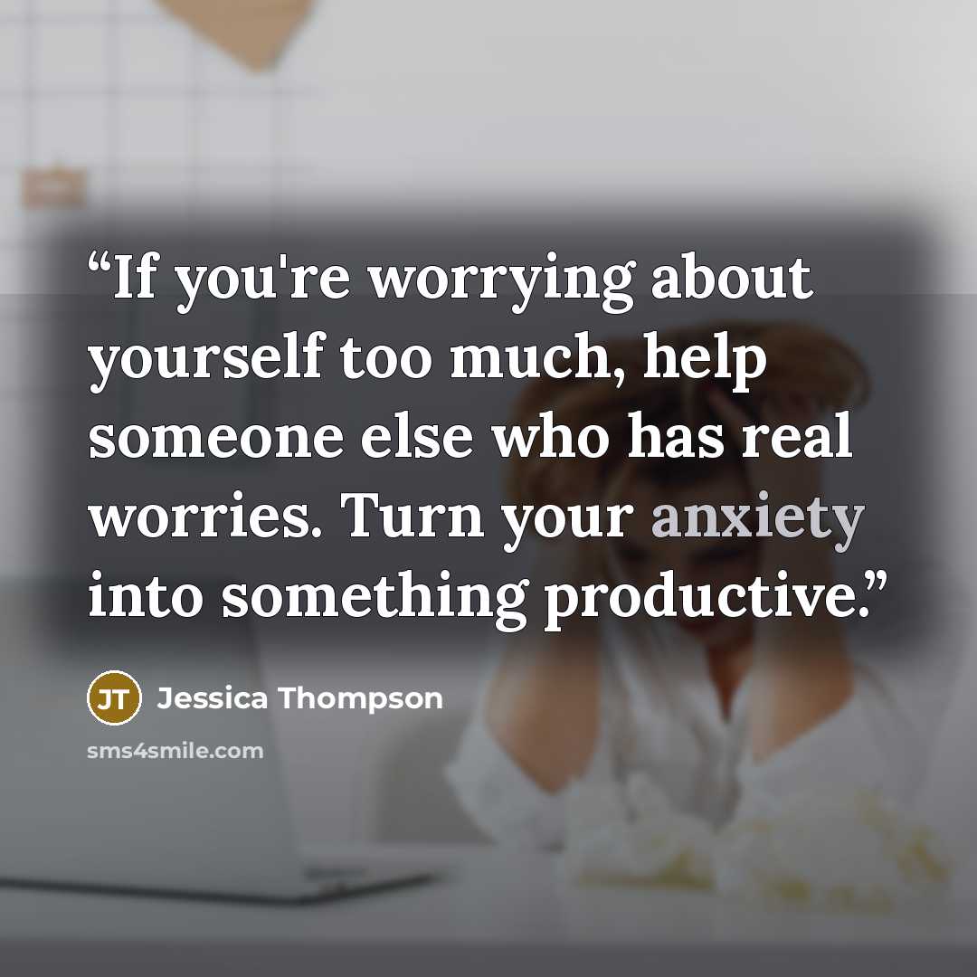 “If you're worrying about yourself too much, help someone else who has real worries. Turn your anxiety into something productive.” quote by Jessica Thompson