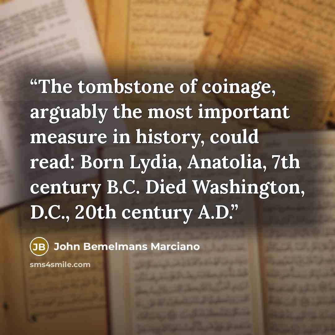“The tombstone of coinage, arguably the most important measure in history, could read: Born Lydia, Anatolia, 7th century B.C. Died Washington, D.C., 20th century A.D.” quote by John Bemelmans Marciano