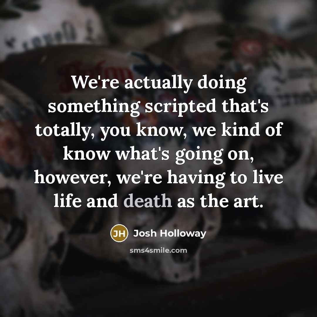 “We're actually doing something scripted that's totally, you know, we kind of know what's going on, however, we're having to live life and death as the art.” quote by Josh Holloway