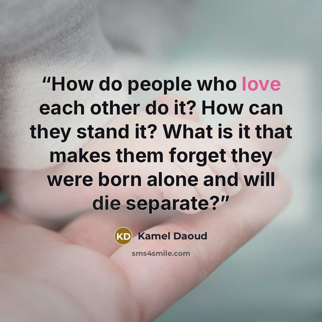 “How do people who love each other do it? How can they stand it? What is it that makes them forget they were born alone and will die separate?” quote by Kamel Daoud
