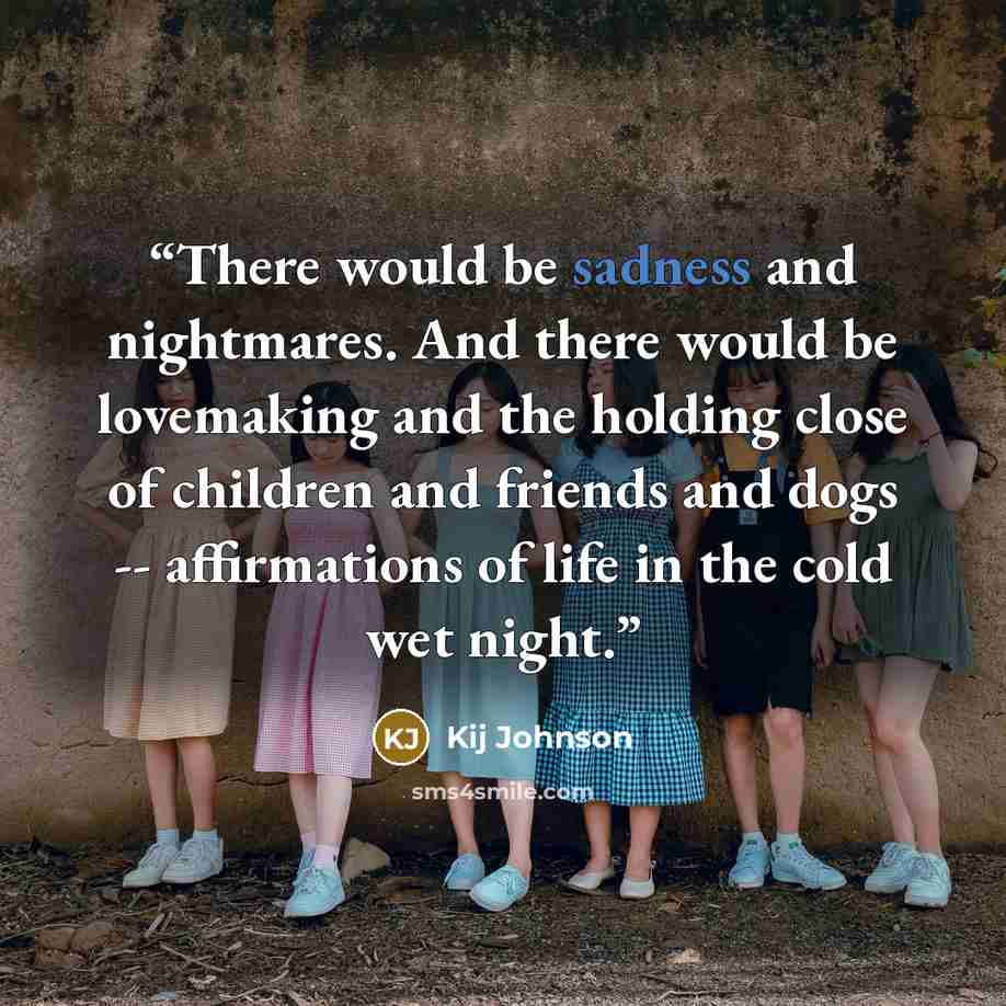 “There would be sadness and nightmares. And there would be lovemaking and the holding close of children and friends and dogs -- affirmations of life in the cold wet night.” quote by Kij Johnson
