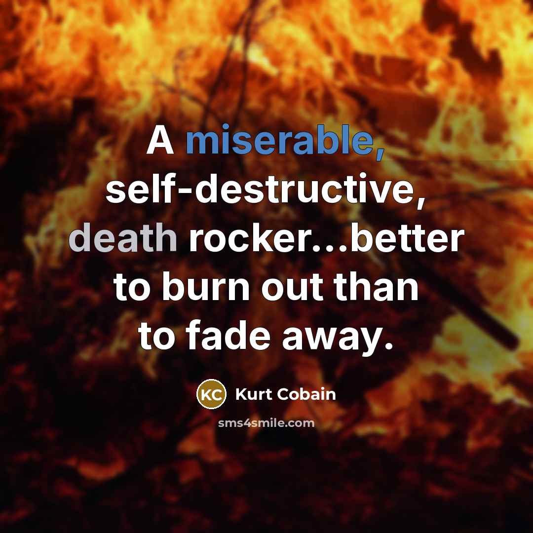 “A miserable, self-destructive, death rocker...better to burn out than to fade away.” quote by Kurt Cobain
