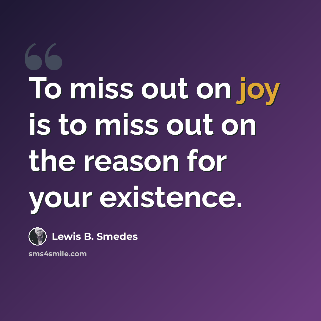 “To miss out on joy is to miss out on the reason for your existence.” quote by Lewis B. Smedes