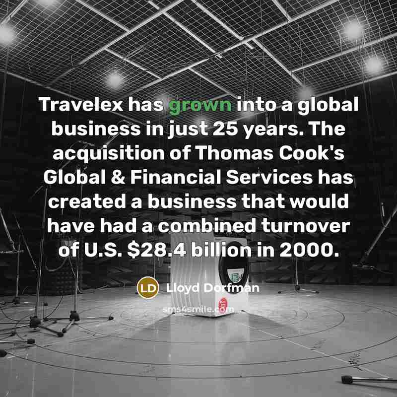 “Travelex has grown into a global business in just 25 years. The acquisition of Thomas Cook's Global & Financial Services has created a business that would have had a combined turnover of U.S. $28.4 billion in 2000.” quote by Lloyd Dorfman