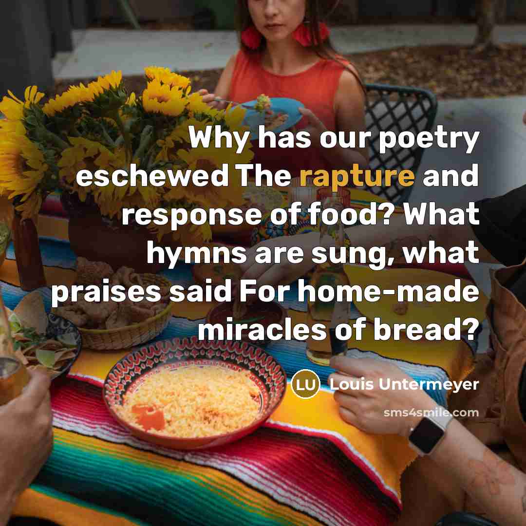 “Why has our poetry eschewed The rapture and response of food? What hymns are sung, what praises said For home-made miracles of bread?” quote by Louis Untermeyer