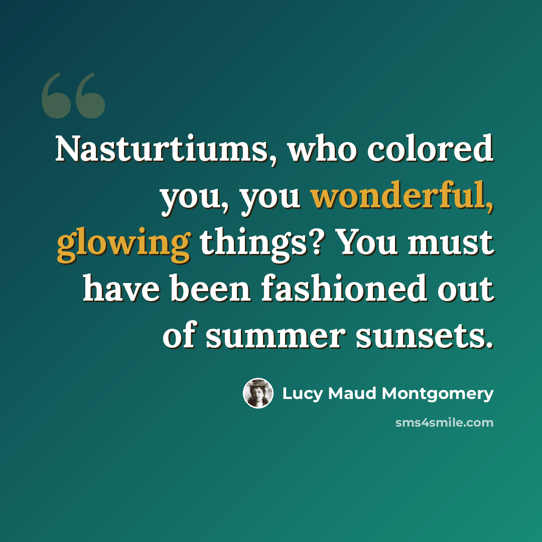 “Nasturtiums, who colored you, you wonderful, glowing things? You must have been fashioned out of summer sunsets.” quote by Lucy Maud Montgomery