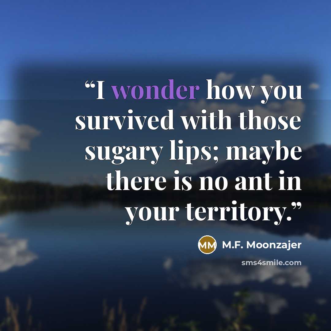 “I wonder how you survived with those sugary lips; maybe there is no ant in your territory.” quote by M.F. Moonzajer