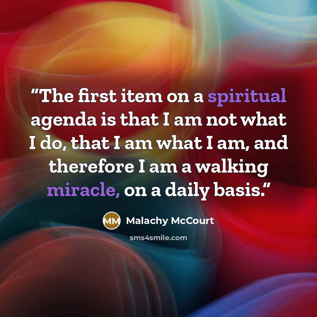 “The first item on a spiritual agenda is that I am not what I do, that I am what I am, and therefore I am a walking miracle, on a daily basis.” quote by Malachy McCourt