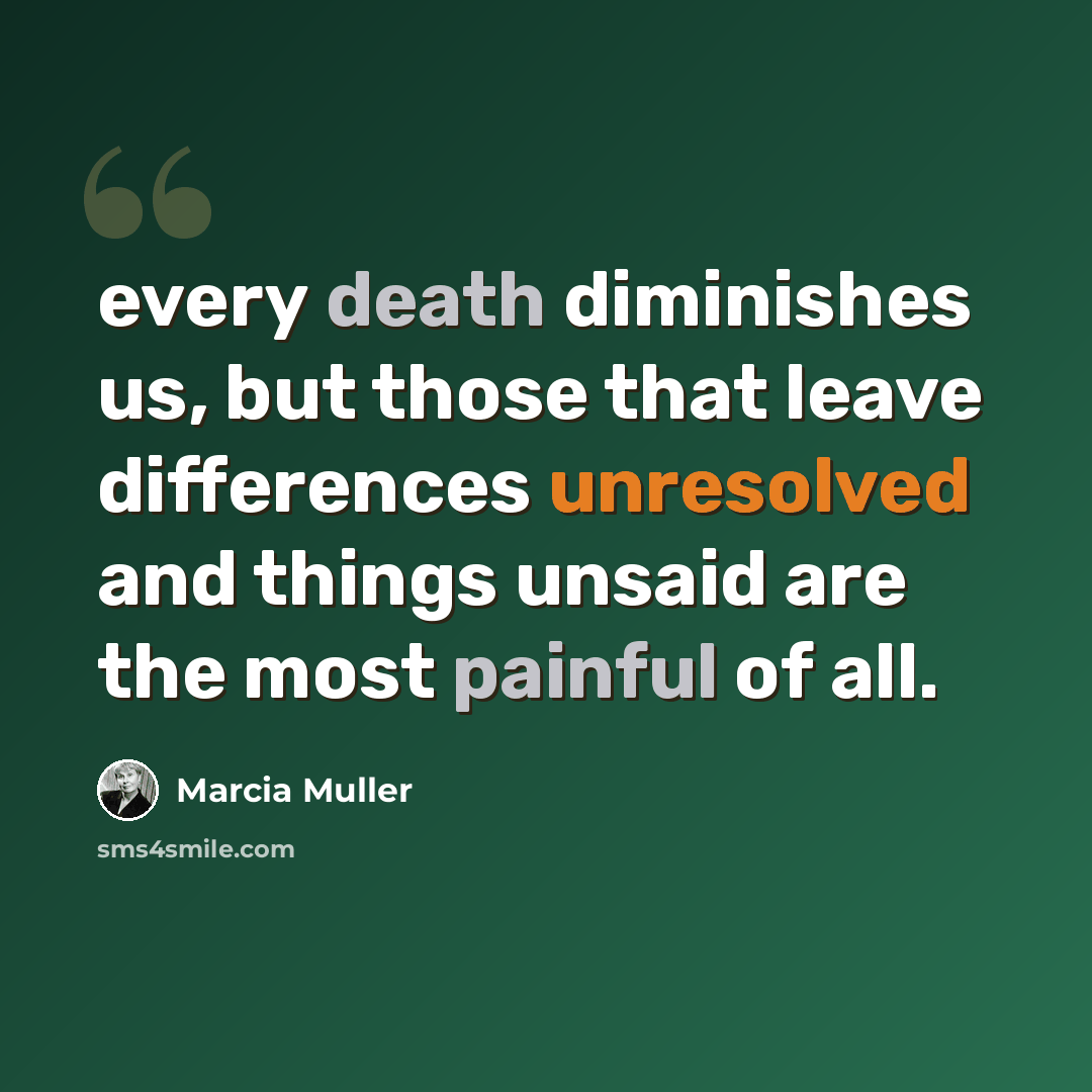 “every death diminishes us, but those that leave differences unresolved and things unsaid are the most painful of all.” quote by Marcia Muller