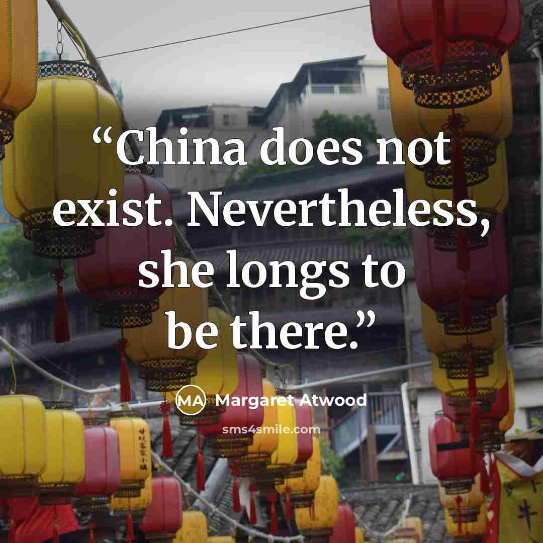 “China does not exist. Nevertheless, she longs to be there.” quote by Margaret Atwood