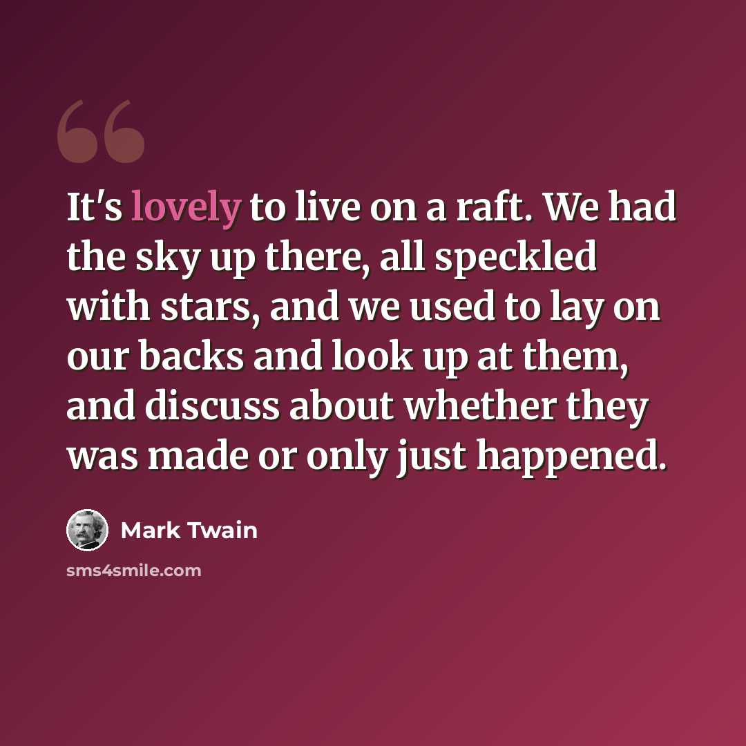 “It's lovely to live on a raft. We had the sky up there, all speckled with stars, and we used to lay on our backs and look up at them, and discuss about whether they was made or only just happened.” quote by Mark Twain