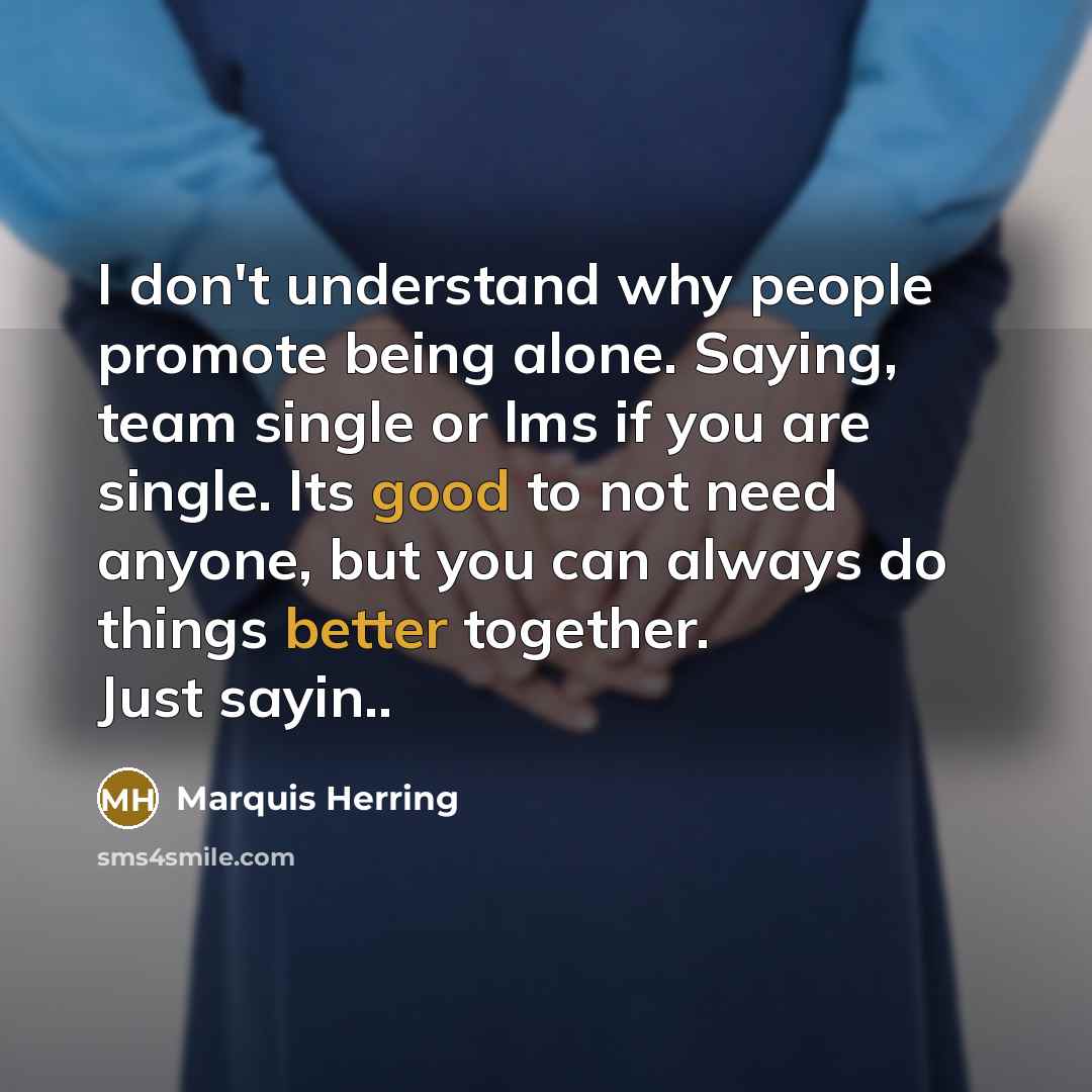 “I don't understand why people promote being alone. Saying, team single or lms if you are single. Its good to not need anyone, but you can always do things better together. Just sayin..” quote by Marquis Herring