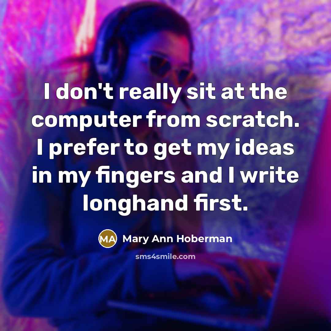 “I don't really sit at the computer from scratch. I prefer to get my ideas in my fingers and I write longhand first.” quote by Mary Ann Hoberman