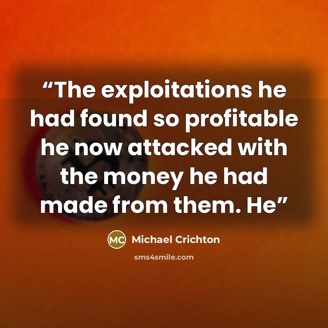“The exploitations he had found so profitable he now attacked with the money he had made from them. He” quote by Michael Crichton