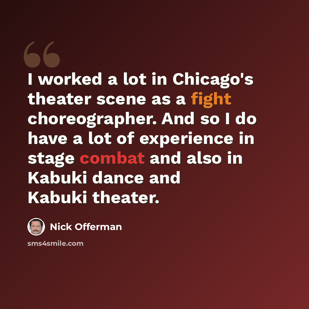 “I worked a lot in Chicago's theater scene as a fight choreographer. And so I do have a lot of experience in stage combat and also in Kabuki dance and Kabuki theater.” quote by Nick Offerman