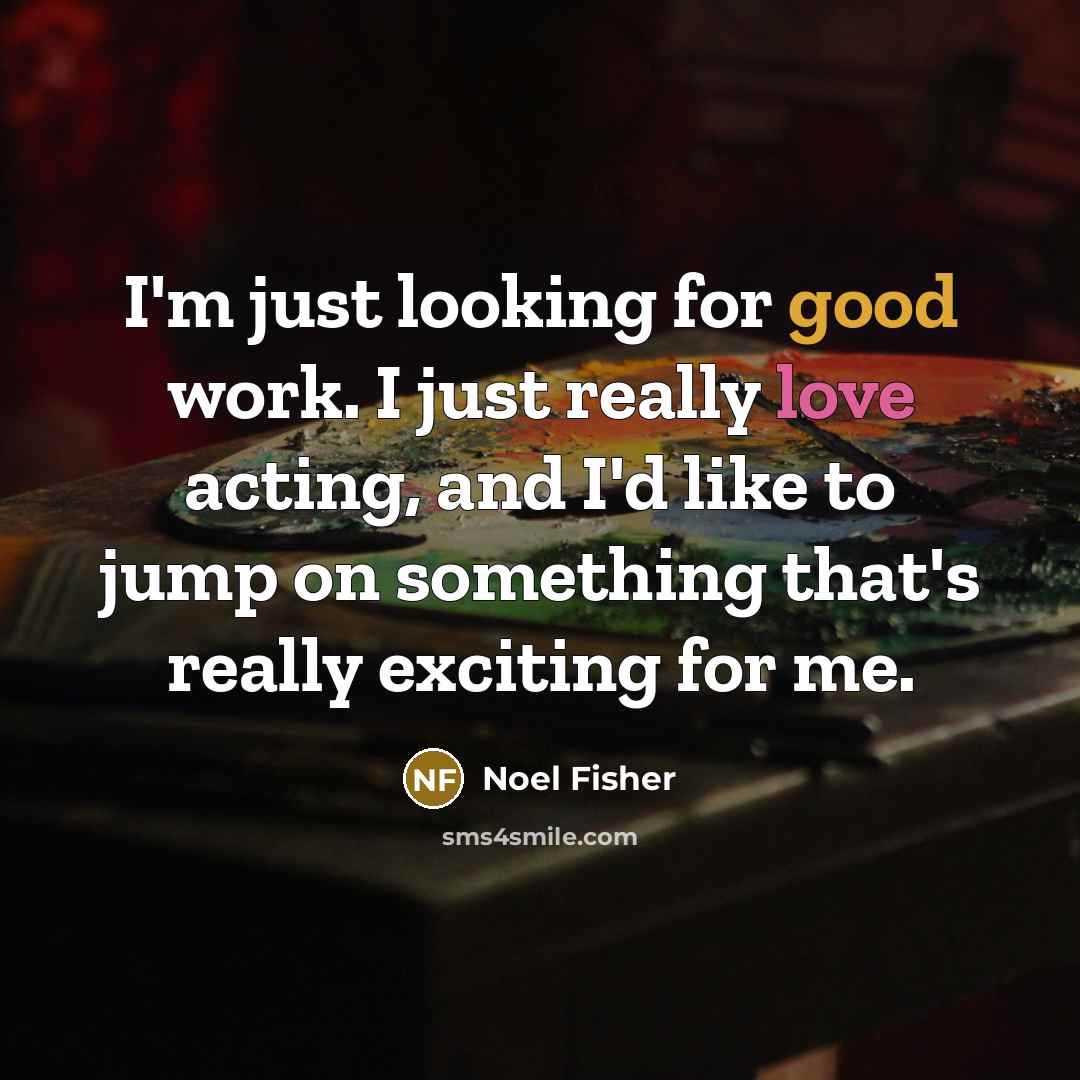 “I'm just looking for good work. I just really love acting, and I'd like to jump on something that's really exciting for me.” quote by Noel Fisher