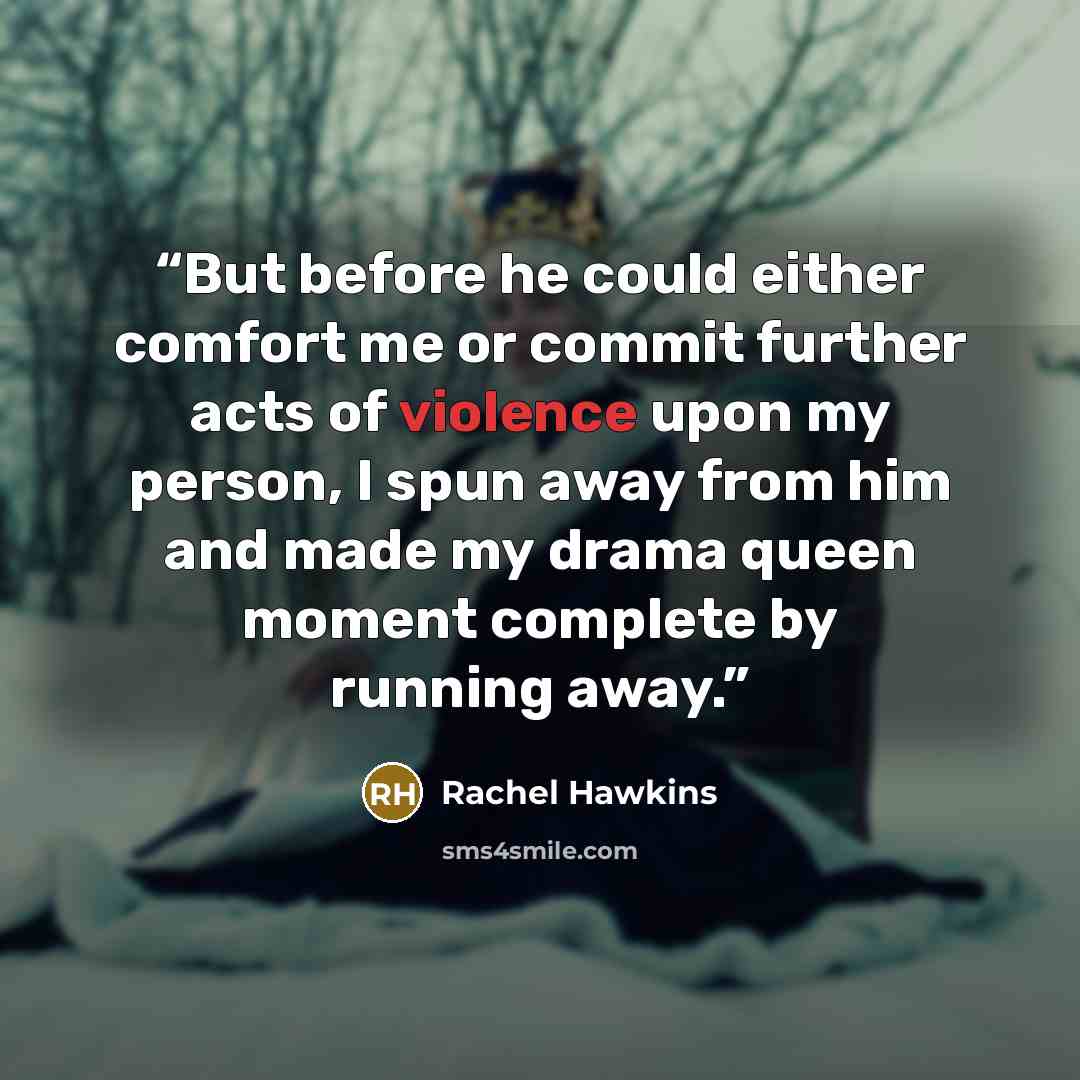 “But before he could either comfort me or commit further acts of violence upon my person, I spun away from him and made my drama queen moment complete by running away.” quote by Rachel Hawkins